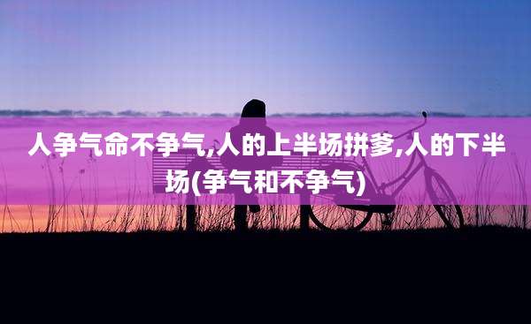 人争气命不争气,人的上半场拼爹,人的下半场(争气和不争气)