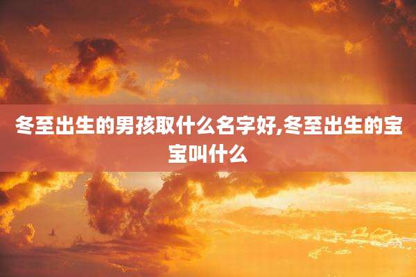 冬至出生的男孩取什么名字好,冬至出生的宝宝叫什么