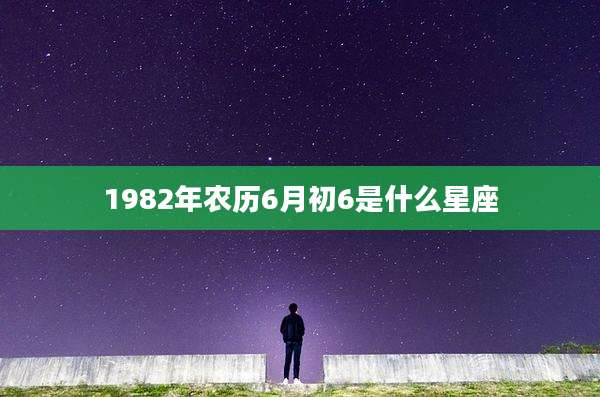 1982年农历6月初6是什么星座