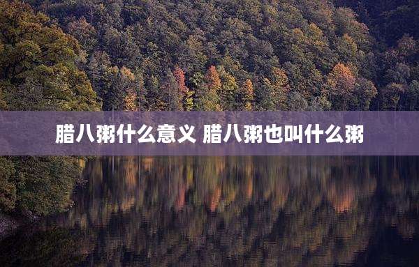 腊八粥什么意义 腊八粥也叫什么粥