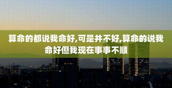 算命的都说我命好,可是并不好,算命的说我命好但我现在事事不顺