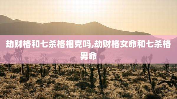 劫财格和七杀格相克吗,劫财格女命和七杀格男命