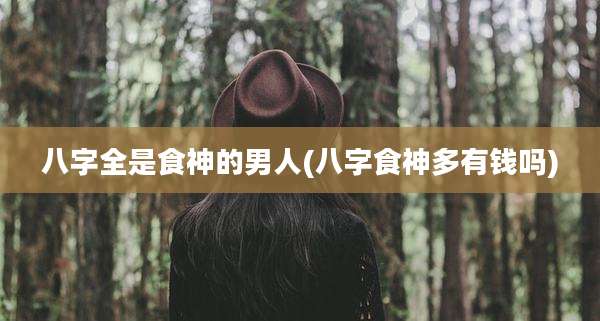 八字全是食神的男人(八字食神多有钱吗)