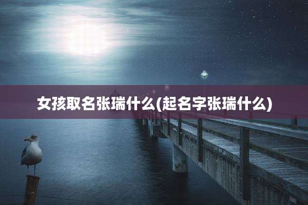 女孩取名张瑞什么(起名字张瑞什么)