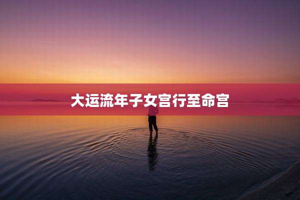 大运流年子女宫行至命宫