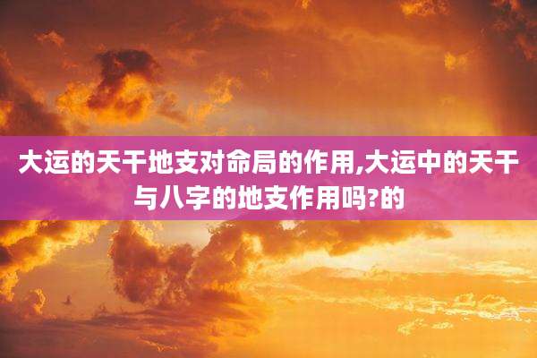 大运的天干地支对命局的作用,大运中的天干与八字的地支作用吗?的
