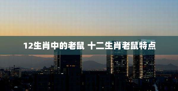 12生肖中的老鼠 十二生肖老鼠特点