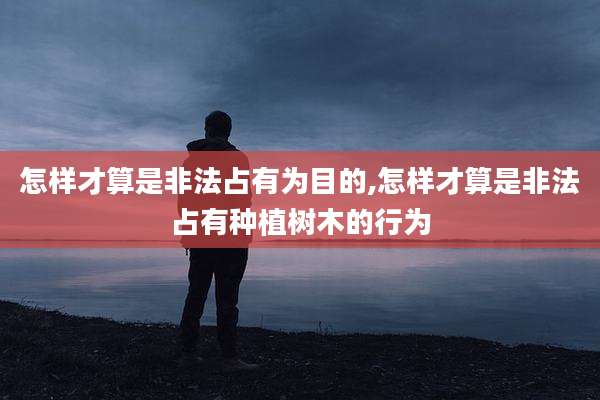 怎样才算是非法占有为目的,怎样才算是非法占有种植树木的行为