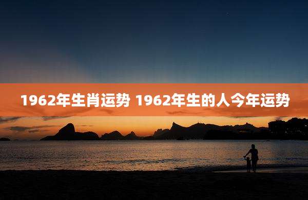 1962年生肖运势 1962年生的人今年运势