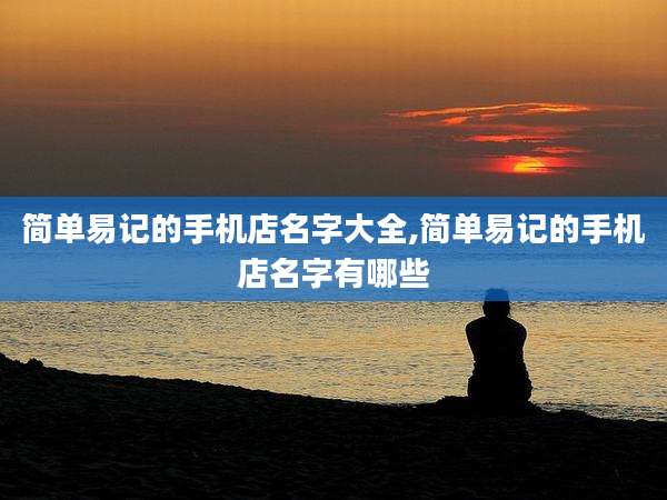 简单易记的手机店名字大全,简单易记的手机店名字有哪些