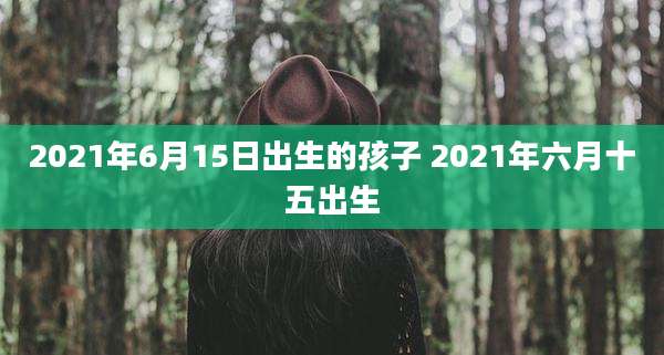 2021年6月15日出生的孩子 2021年六月十五出生