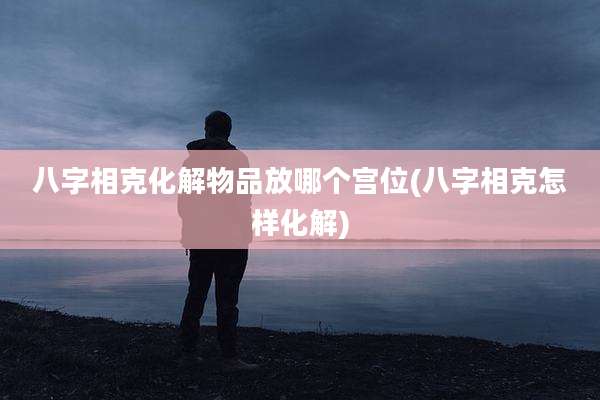 八字相克化解物品放哪个宫位(八字相克怎样化解)
