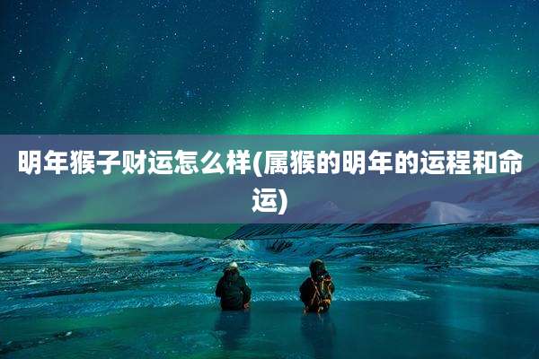 明年猴子财运怎么样(属猴的明年的运程和命运)