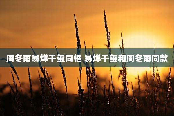 周冬雨易烊千玺同框 易烊千玺和周冬雨同款