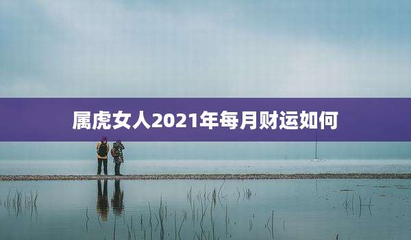 属虎女人2021年每月财运如何