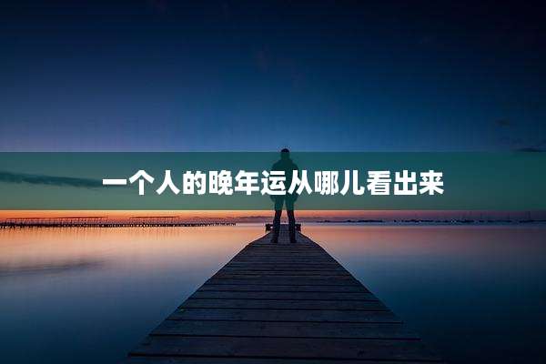 一个人的晚年运从哪儿看出来
