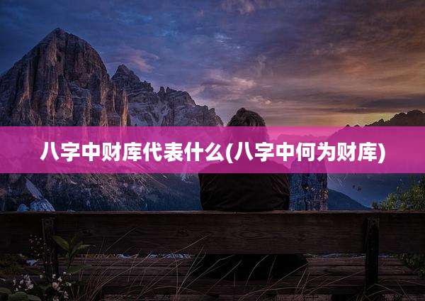 八字中财库代表什么(八字中何为财库)