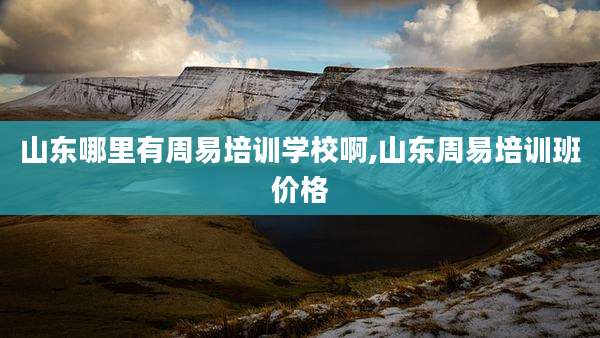 山东哪里有周易培训学校啊,山东周易培训班价格