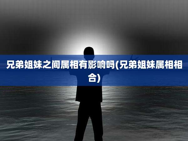 兄弟姐妹之间属相有影响吗(兄弟姐妹属相相合)