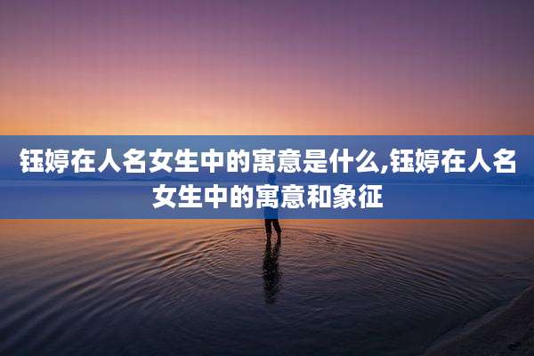 钰婷在人名女生中的寓意是什么,钰婷在人名女生中的寓意和象征