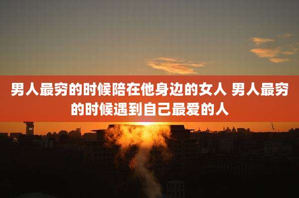 男人最穷的时候陪在他身边的女人 男人最穷的时候遇到自己最爱的人