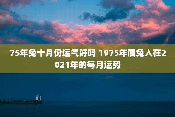 75年兔十月份运气好吗 1975年属兔人在2021年的每月运势