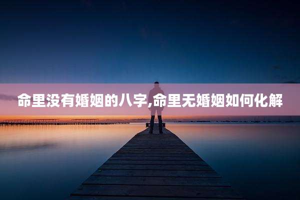 命里没有婚姻的八字,命里无婚姻如何化解