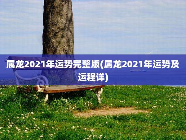 属龙2021年运势完整版(属龙2021年运势及运程详)