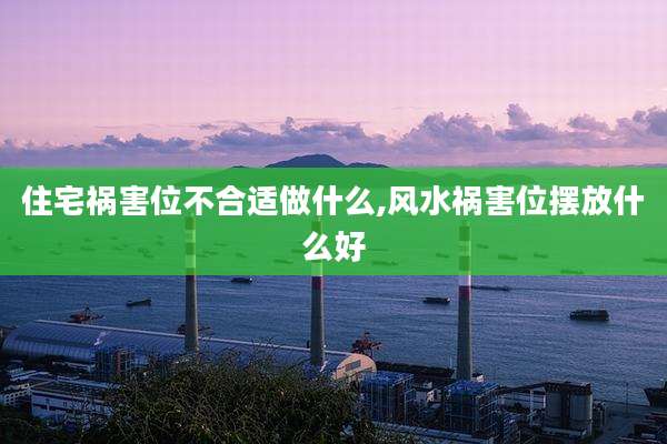 住宅祸害位不合适做什么,风水祸害位摆放什么好