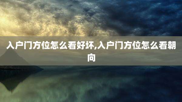 入户门方位怎么看好坏,入户门方位怎么看朝向
