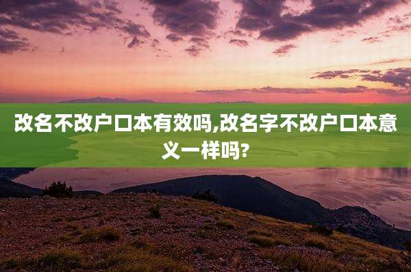 改名不改户口本有效吗,改名字不改户口本意义一样吗?