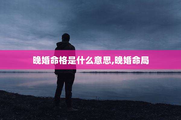 晚婚命格是什么意思,晚婚命局