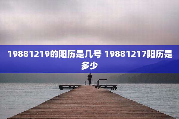 19881219的阳历是几号 19881217阳历是多少