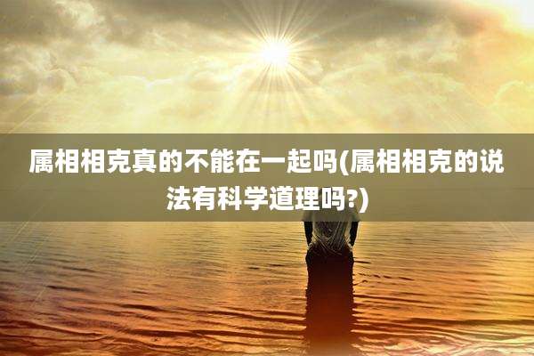 属相相克真的不能在一起吗(属相相克的说法有科学道理吗?)