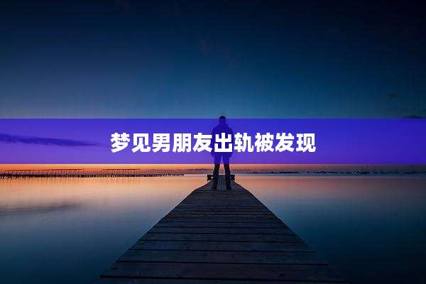 梦见男朋友出轨被发现