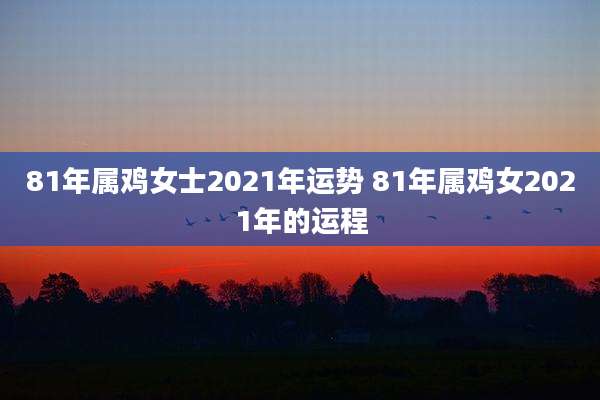 81年属鸡女士2021年运势 81年属鸡女2021年的运程