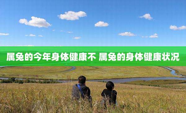 属兔的今年身体健康不 属兔的身体健康状况