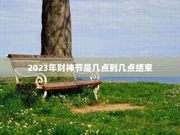 2023年财神节是几点到几点结束
