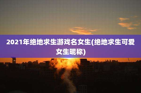 2021年绝地求生游戏名女生(绝地求生可爱女生昵称)