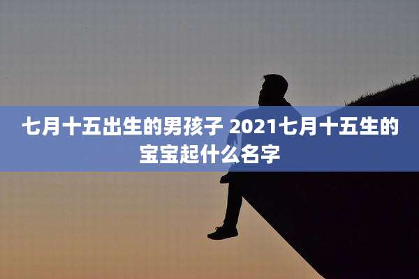 七月十五出生的男孩子 2021七月十五生的宝宝起什么名字