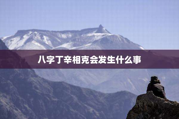 八字丁辛相克会发生什么事