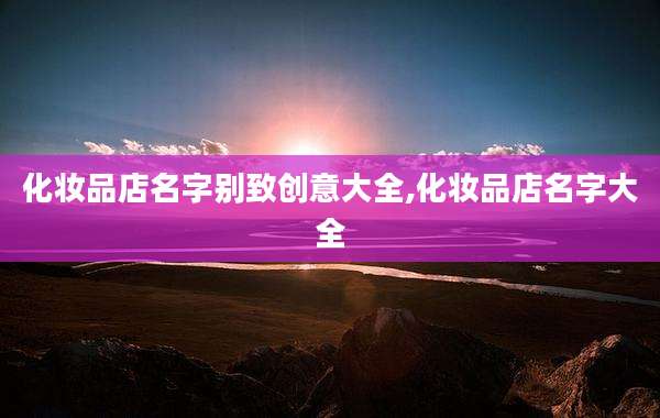化妆品店名字别致创意大全,化妆品店名字大全