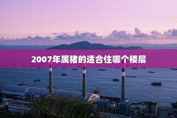 2007年属猪的适合住哪个楼层