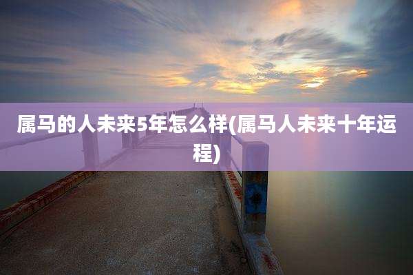 属马的人未来5年怎么样(属马人未来十年运程)