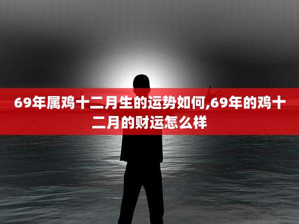 69年属鸡十二月生的运势如何,69年的鸡十二月的财运怎么样
