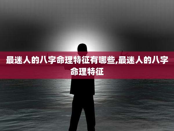 最迷人的八字命理特征有哪些,最迷人的八字命理特征