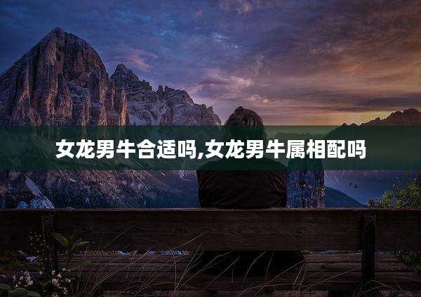 女龙男牛合适吗,女龙男牛属相配吗