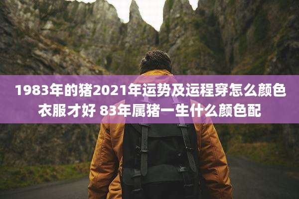 1983年的猪2021年运势及运程穿怎么颜色衣服才好 83年属猪一生什么颜色配