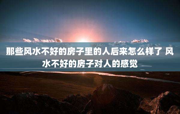 那些风水不好的房子里的人后来怎么样了 风水不好的房子对人的感觉