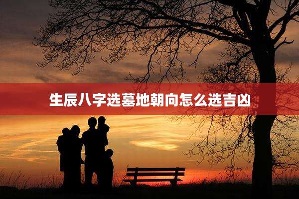 生辰八字选墓地朝向怎么选吉凶